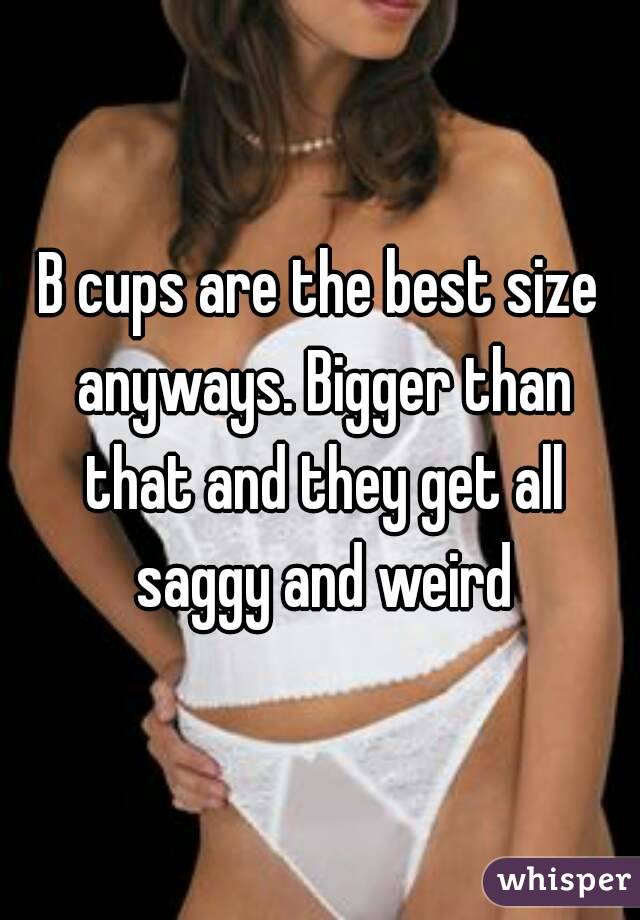 B cups are the best size anyways. Bigger than that and they get all saggy and weird