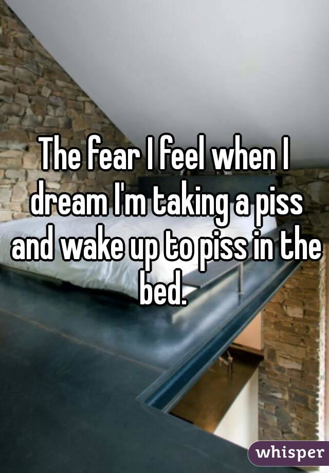 The fear I feel when I dream I'm taking a piss and wake up to piss in the bed. 