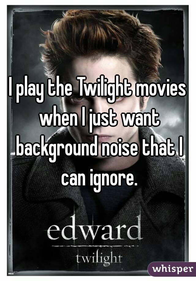 I play the Twilight movies when I just want background noise that I can ignore.