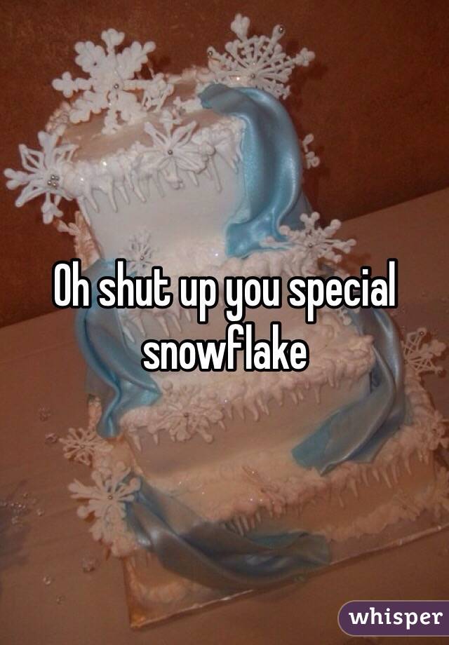 Oh shut up you special snowflake 