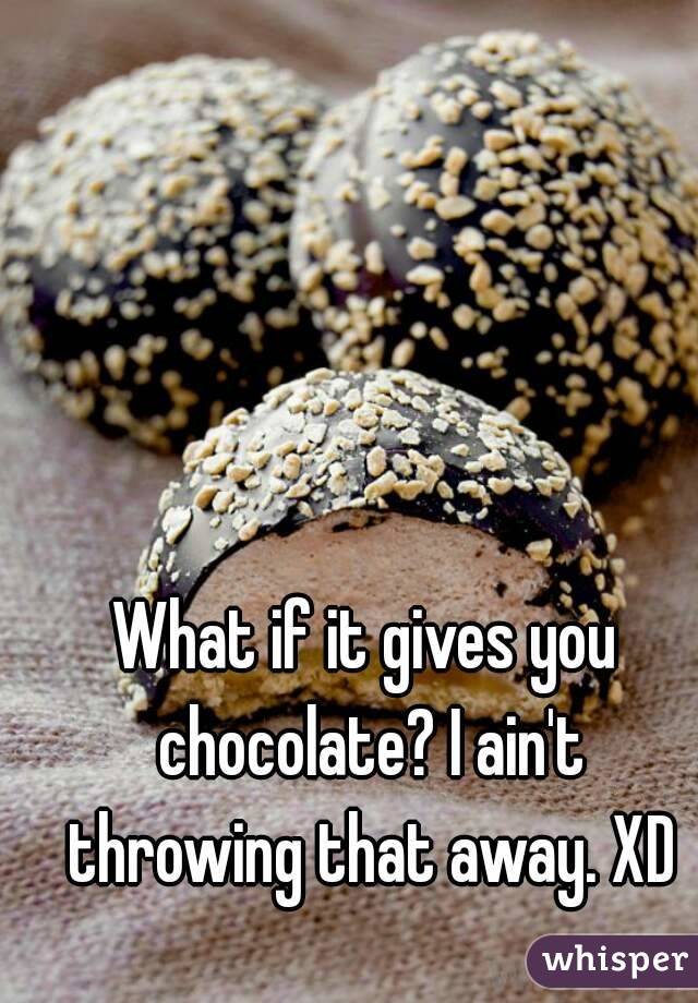 What if it gives you chocolate? I ain't throwing that away. XD