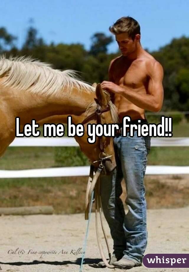Let me be your friend!!