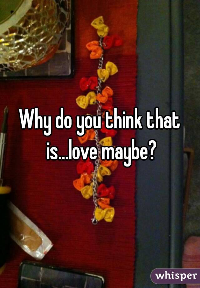 Why do you think that is...love maybe?