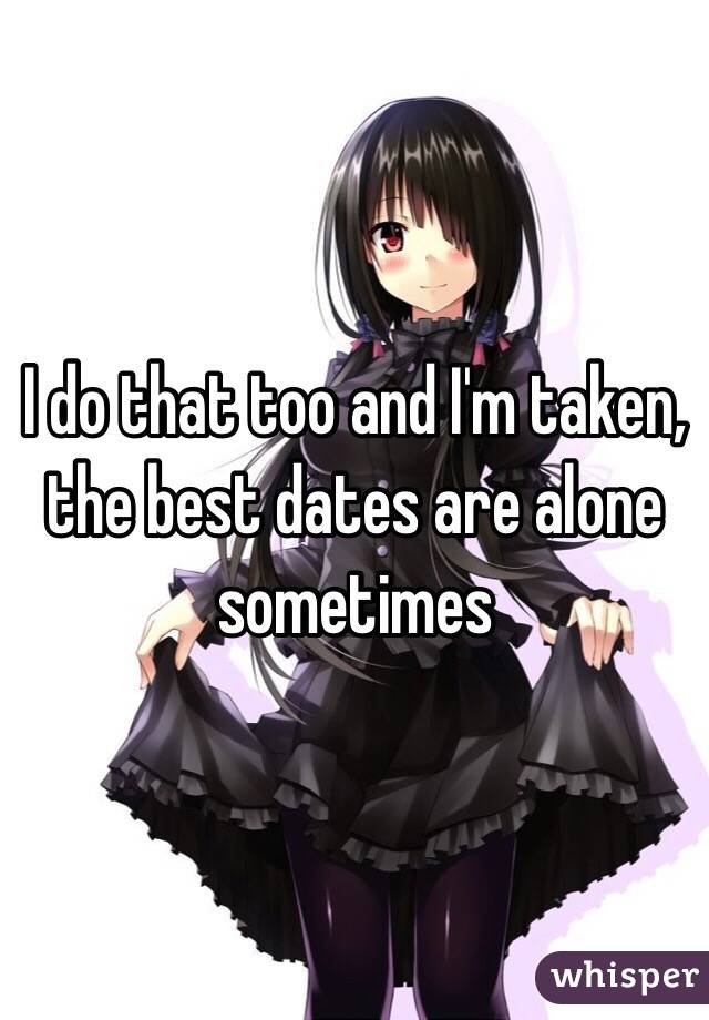 I do that too and I'm taken, the best dates are alone sometimes