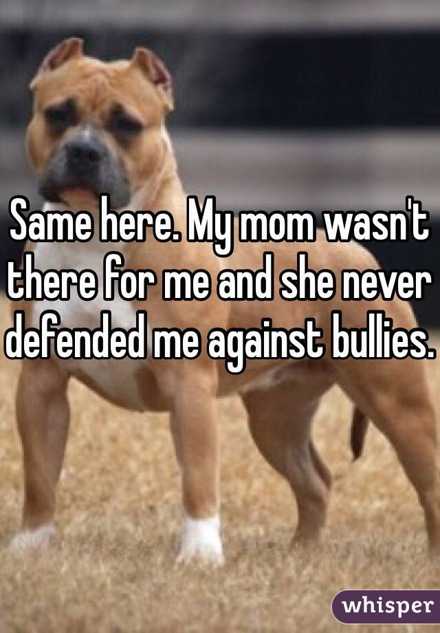 Same here. My mom wasn't there for me and she never defended me against bullies. 