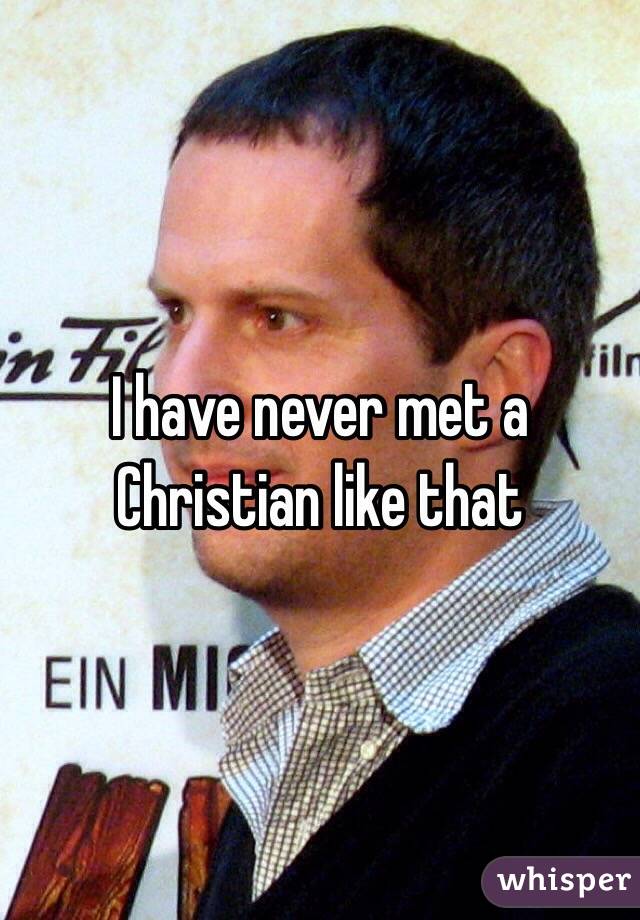 I have never met a Christian like that
