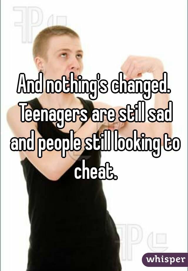And nothing's changed. Teenagers are still sad and people still looking to cheat.