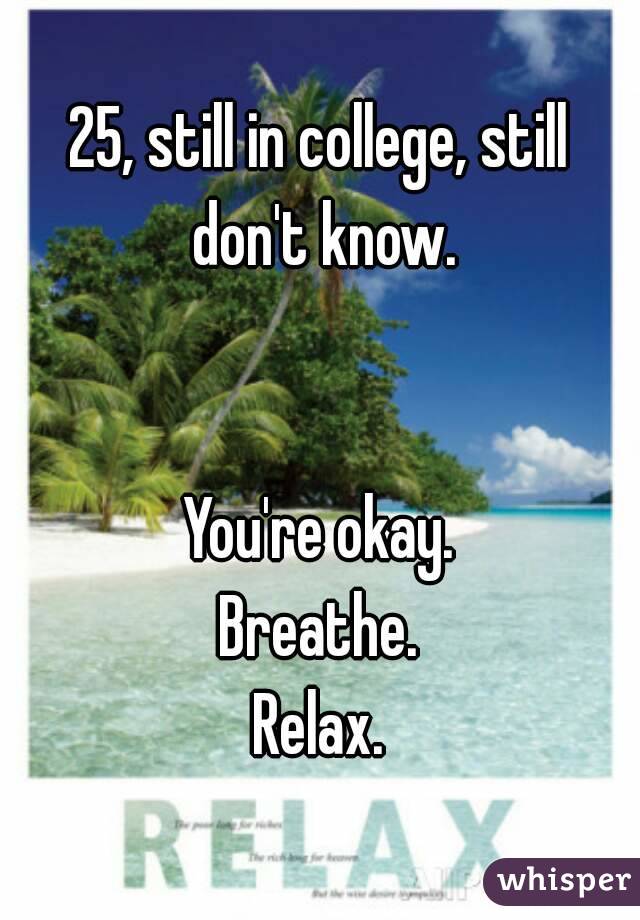 25, still in college, still don't know.


You're okay.
Breathe.
Relax.