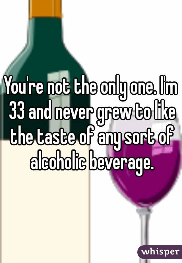 You're not the only one. I'm 33 and never grew to like the taste of any sort of alcoholic beverage.