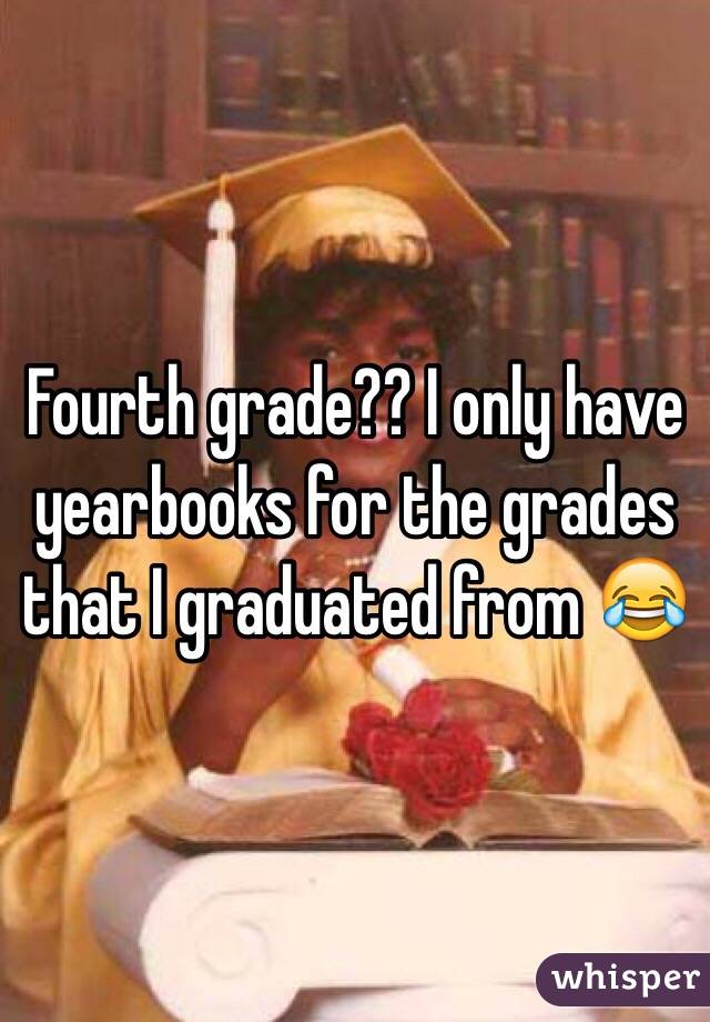 Fourth grade?? I only have yearbooks for the grades that I graduated from 😂 