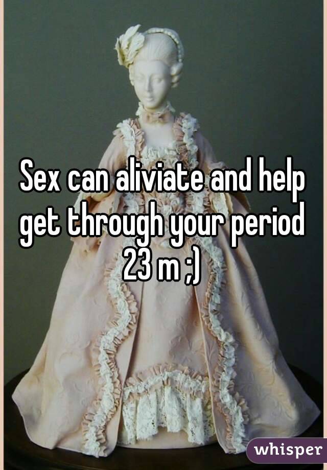 Sex can aliviate and help get through your period 
23 m ;)