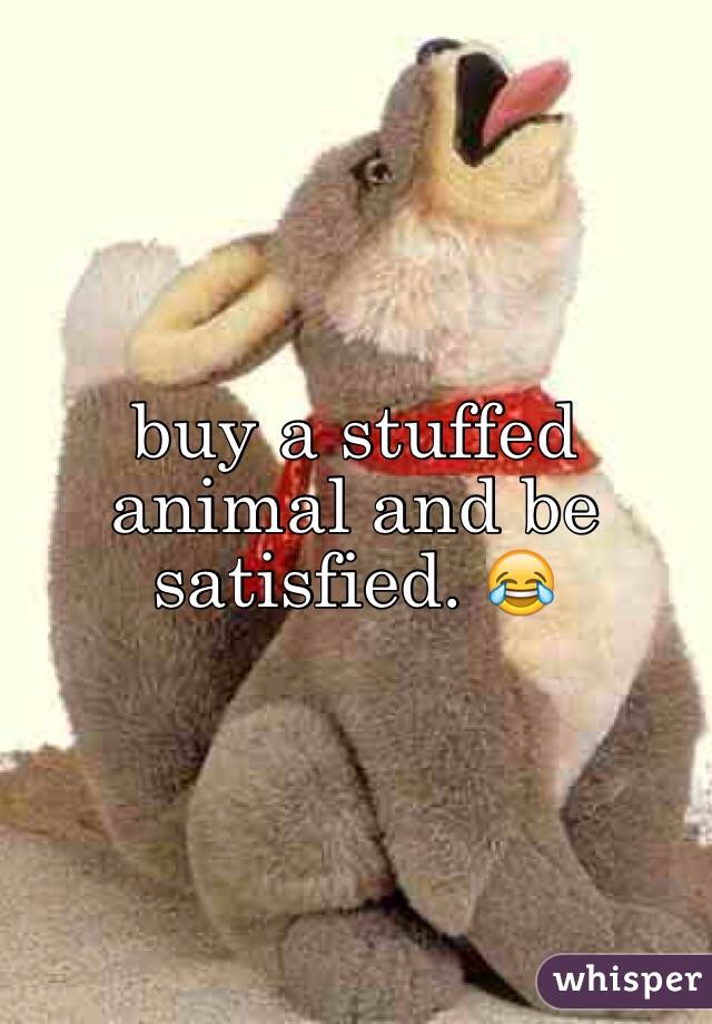 buy a stuffed
 animal and be 
satisfied. 😂