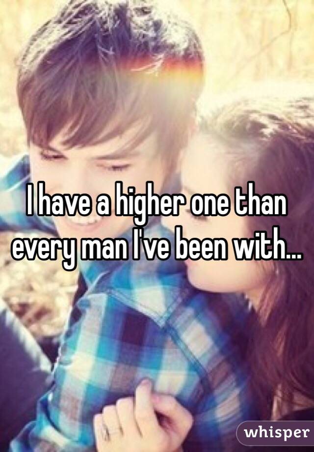 I have a higher one than every man I've been with...  