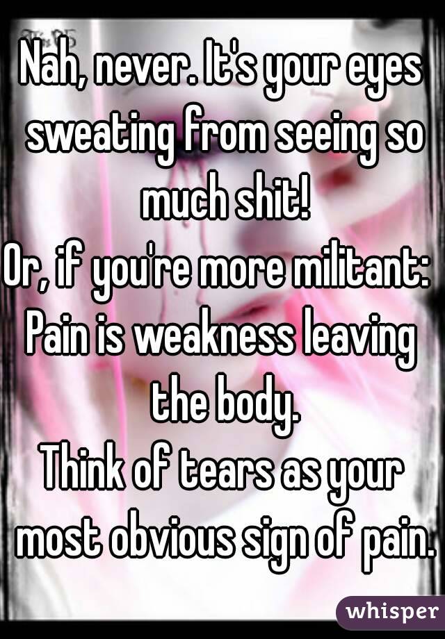 Nah, never. It's your eyes sweating from seeing so much shit!
Or, if you're more militant: 
Pain is weakness leaving the body.
Think of tears as your most obvious sign of pain.