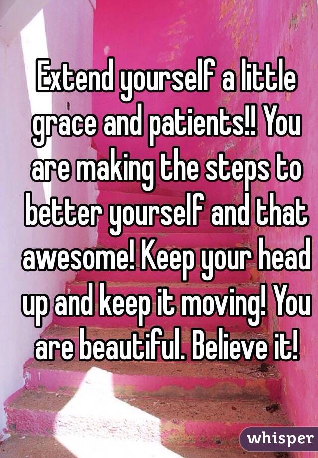  Extend yourself a little grace and patients!! You are making the steps to better yourself and that awesome! Keep your head up and keep it moving! You are beautiful. Believe it! 