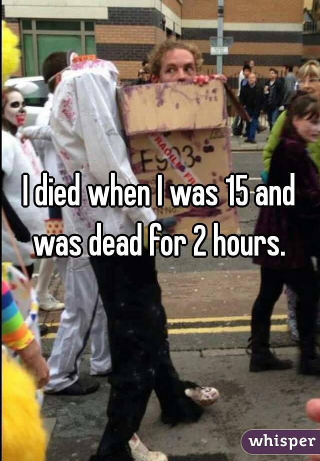 I died when I was 15 and was dead for 2 hours. 