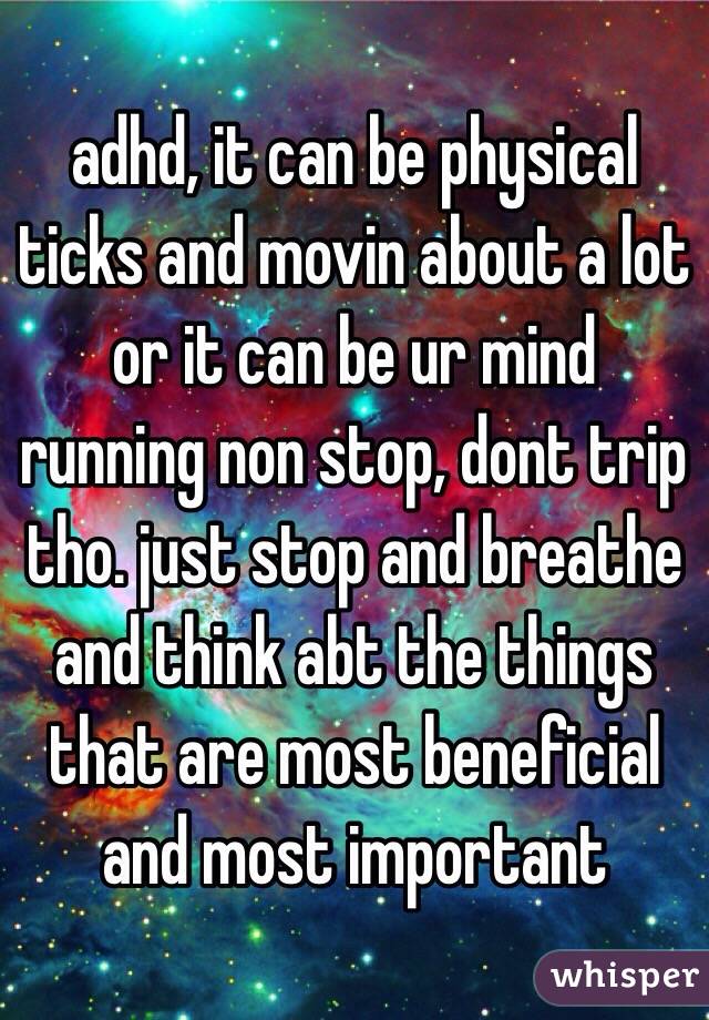 adhd, it can be physical ticks and movin about a lot or it can be ur mind running non stop, dont trip tho. just stop and breathe and think abt the things that are most beneficial and most important 