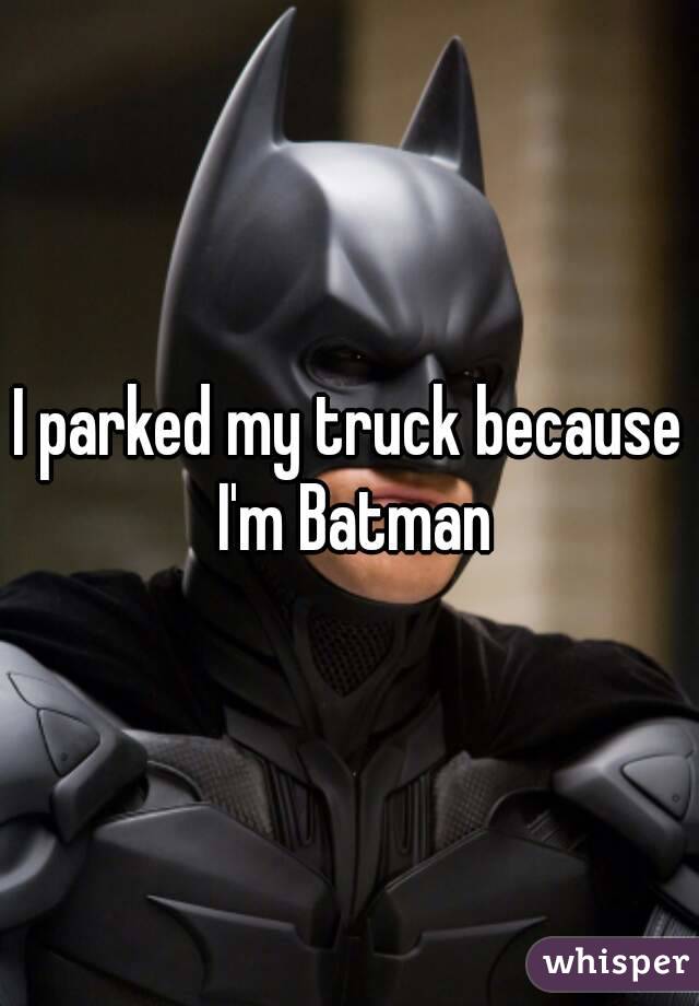 I parked my truck because I'm Batman