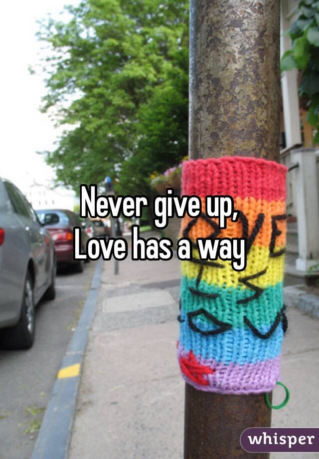 Never give up,
Love has a way
