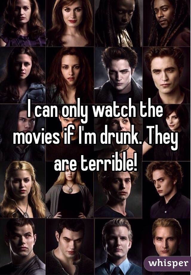 I can only watch the movies if I'm drunk. They are terrible!