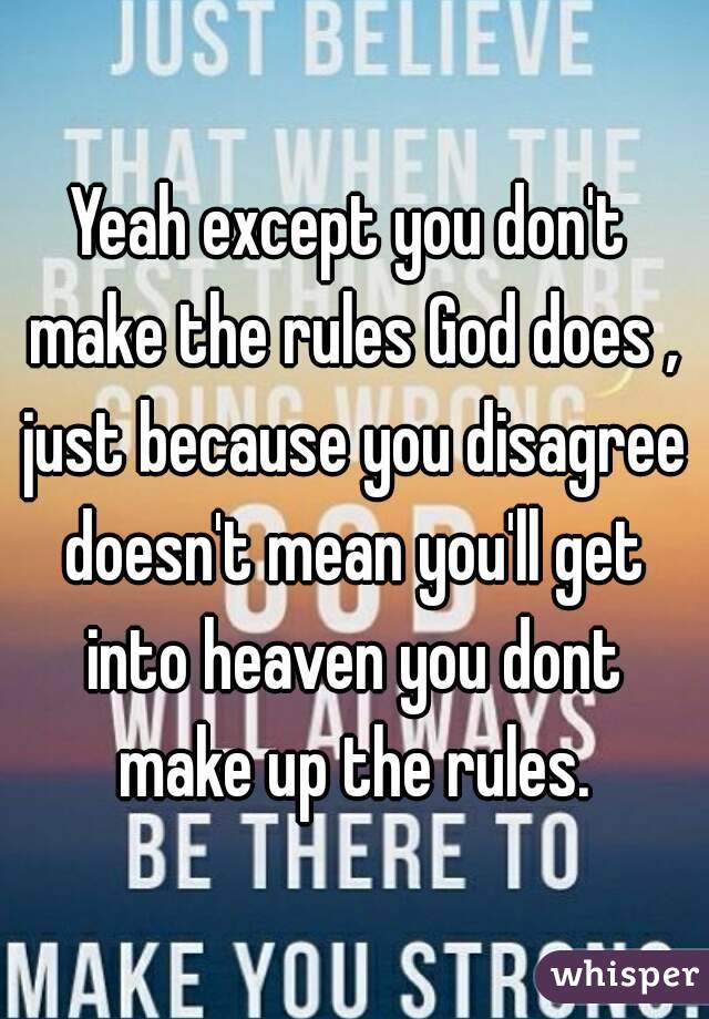 Yeah except you don't make the rules God does , just because you disagree doesn't mean you'll get into heaven you dont make up the rules.