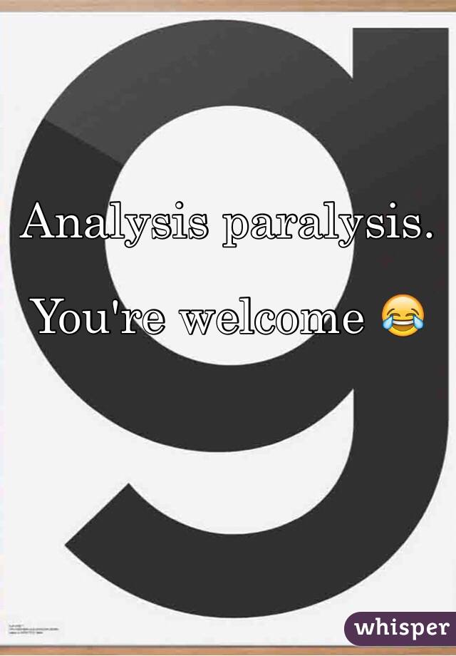 Analysis paralysis.

You're welcome 😂