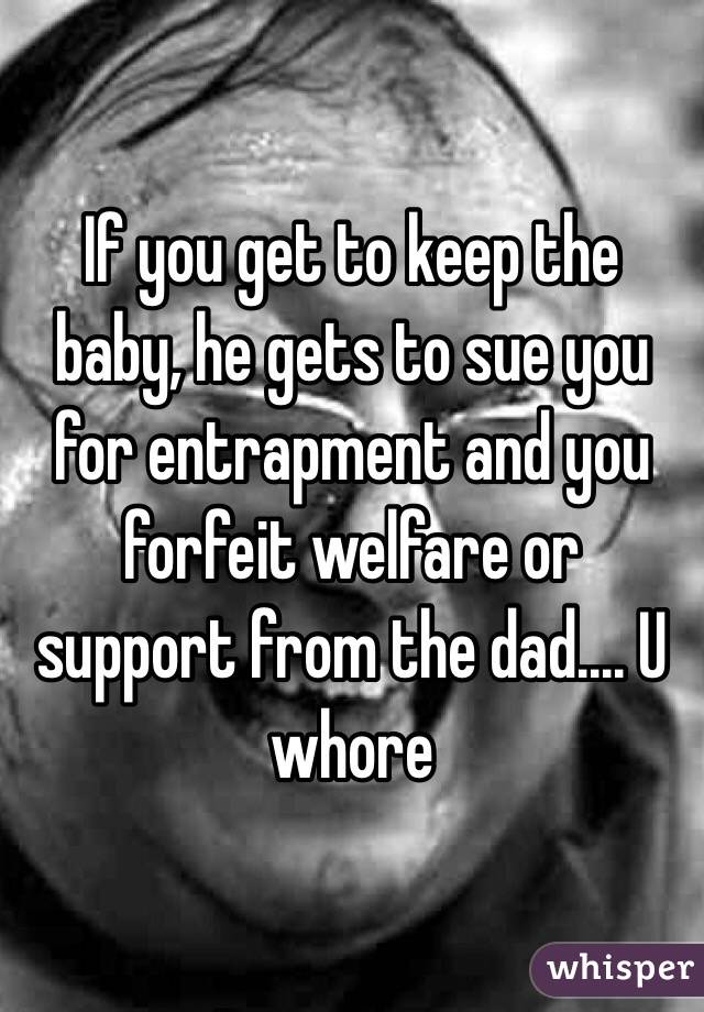 If you get to keep the baby, he gets to sue you for entrapment and you forfeit welfare or support from the dad.... U whore