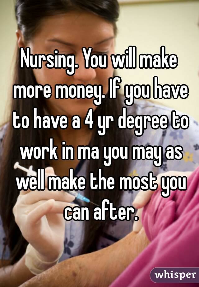 Nursing. You will make more money. If you have to have a 4 yr degree to work in ma you may as well make the most you can after.