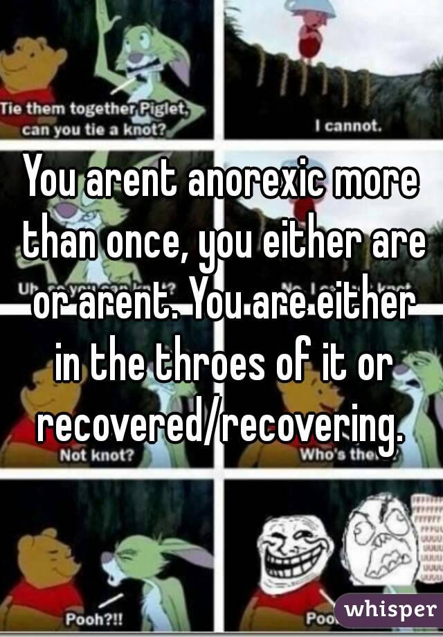 You arent anorexic more than once, you either are or arent. You are either in the throes of it or recovered/recovering. 