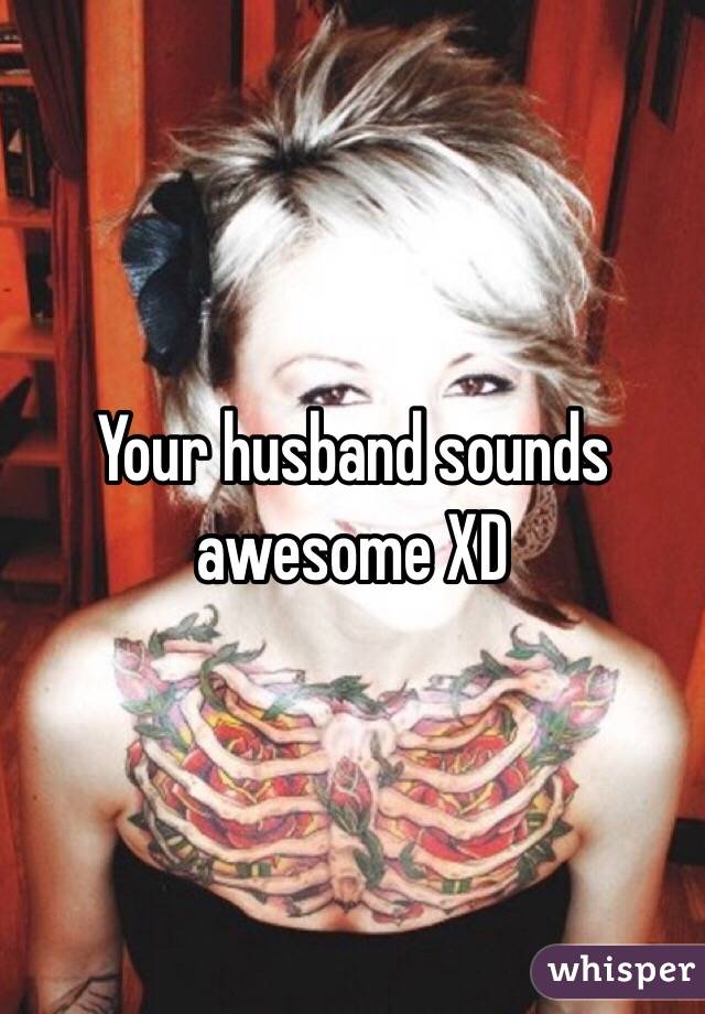 Your husband sounds awesome XD 