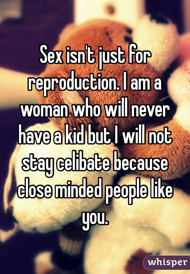 Sex isn't just for reproduction. I am a woman who will never have a kid but I will not stay celibate because close minded people like you. 