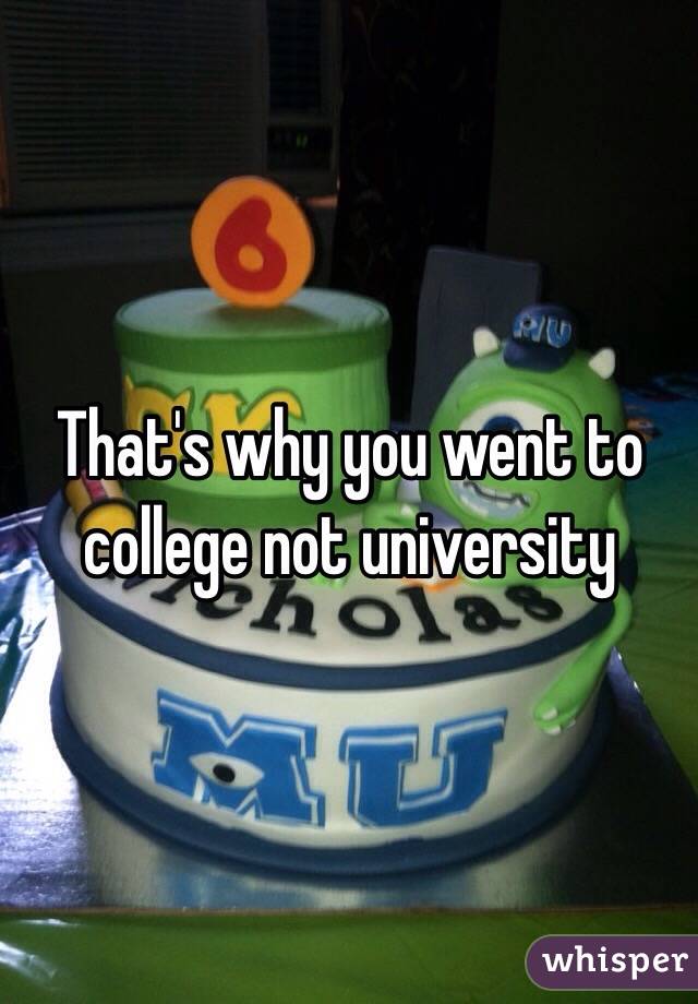 That's why you went to college not university 