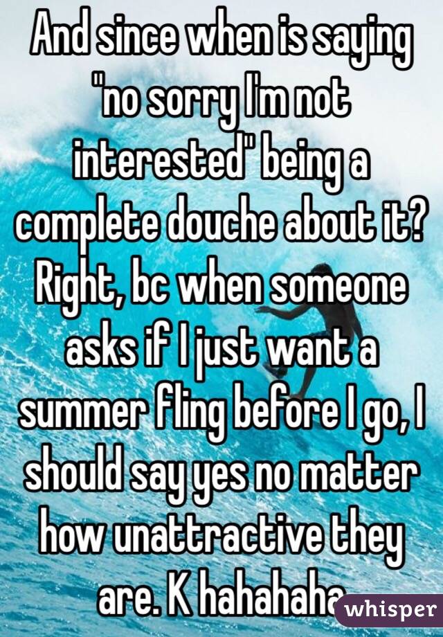 And since when is saying "no sorry I'm not interested" being a complete douche about it? Right, bc when someone asks if I just want a summer fling before I go, I should say yes no matter how unattractive they are. K hahahaha