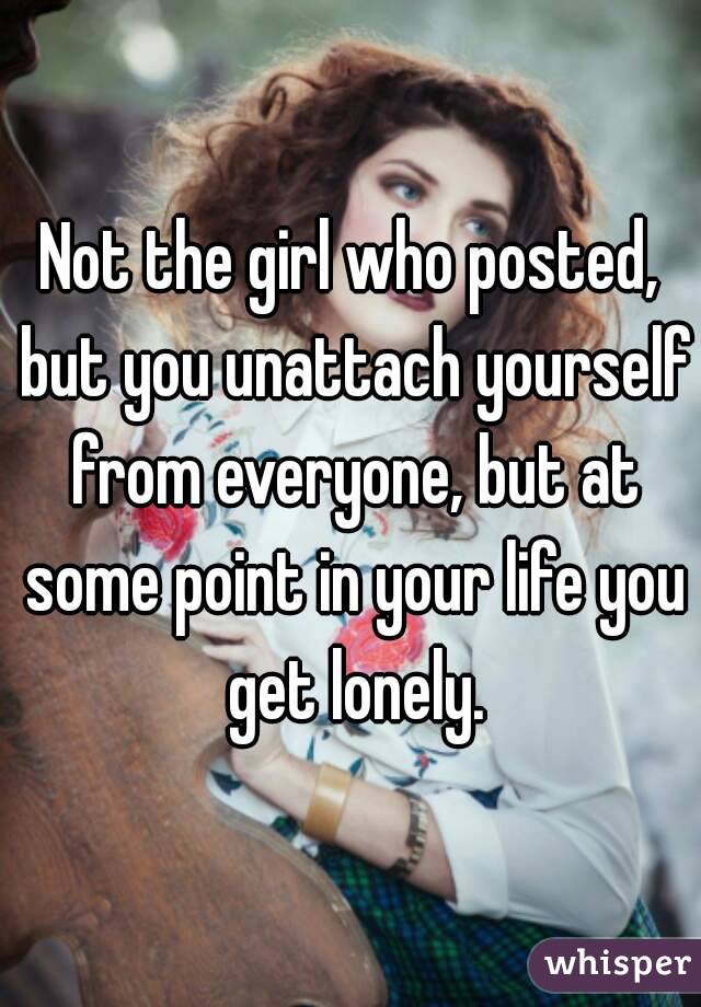 Not the girl who posted, but you unattach yourself from everyone, but at some point in your life you get lonely.
