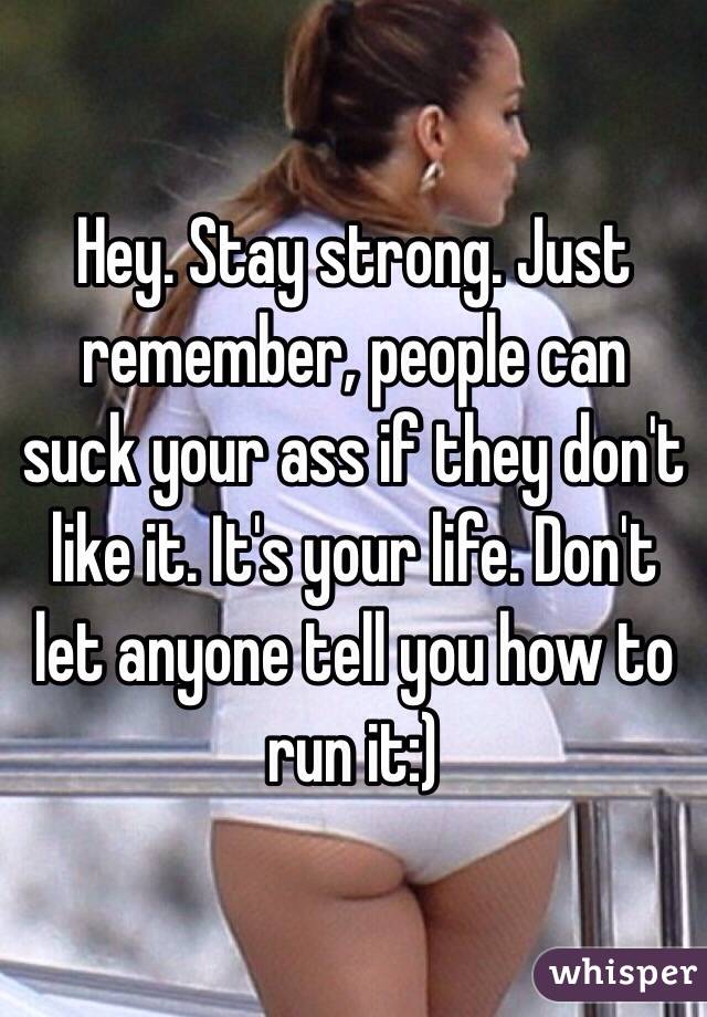 Hey. Stay strong. Just remember, people can suck your ass if they don't like it. It's your life. Don't let anyone tell you how to run it:) 