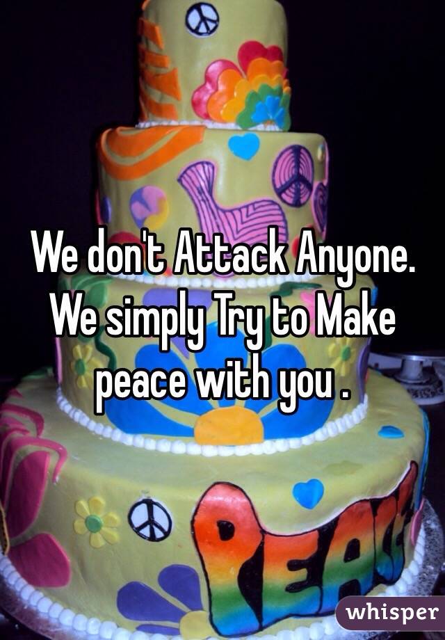 We don't Attack Anyone. We simply Try to Make peace with you . 