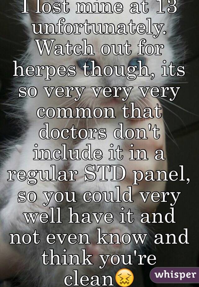 I lost mine at 13 unfortunately. Watch out for herpes though, its so very very very common that doctors don't include it in a regular STD panel, so you could very well have it and not even know and think you're clean😖