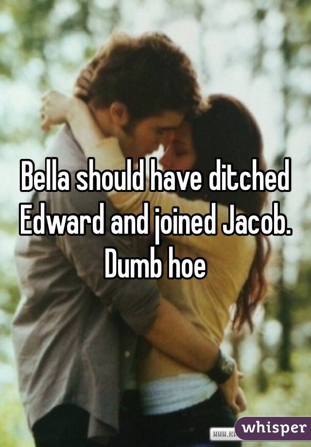 Bella should have ditched Edward and joined Jacob. Dumb hoe