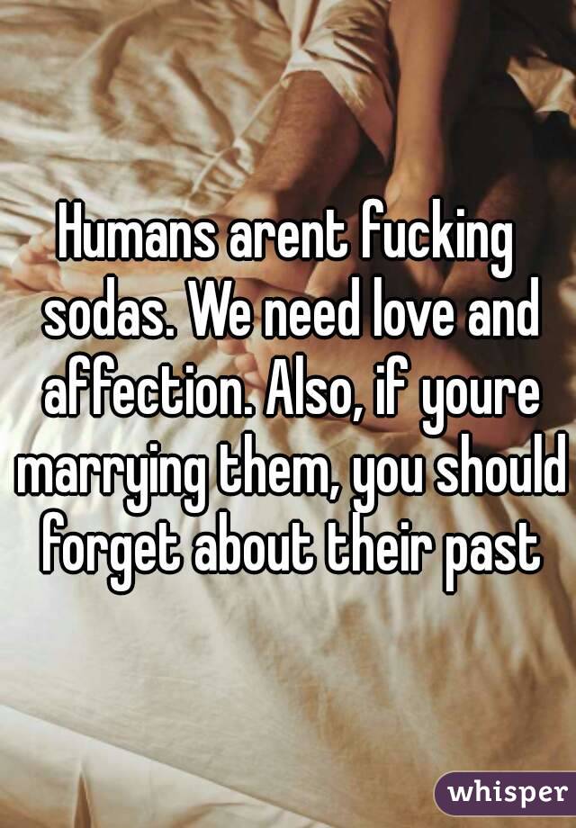 Humans arent fucking sodas. We need love and affection. Also, if youre marrying them, you should forget about their past