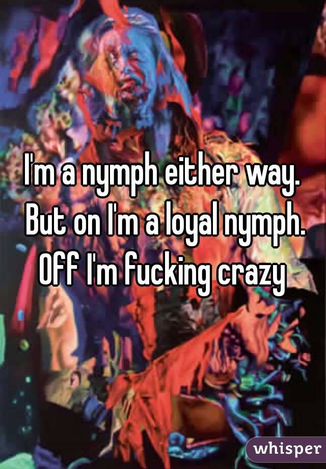 I'm a nymph either way. But on I'm a loyal nymph.
Off I'm fucking crazy