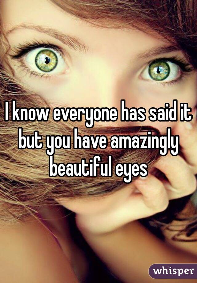 I know everyone has said it but you have amazingly beautiful eyes