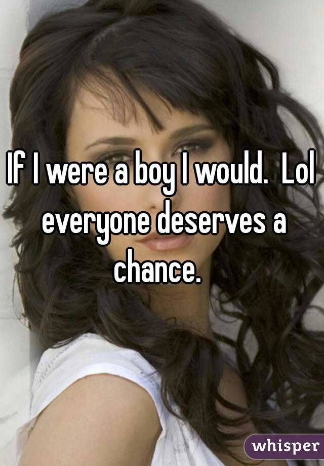 If I were a boy I would.  Lol everyone deserves a chance.  