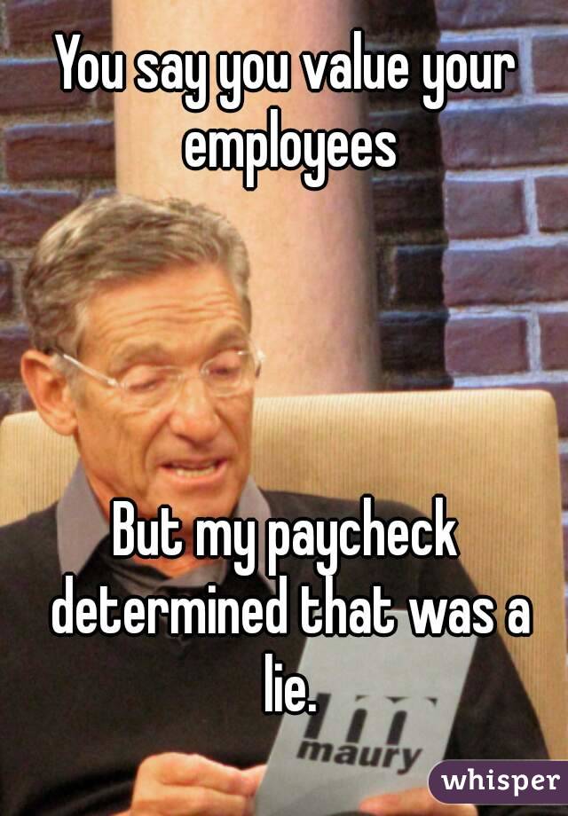 You say you value your employees




But my paycheck determined that was a lie.
