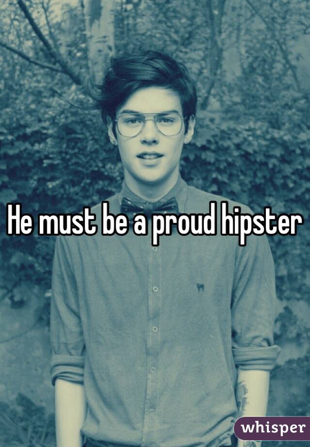 He must be a proud hipster 