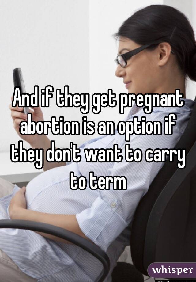 And if they get pregnant abortion is an option if they don't want to carry to term 