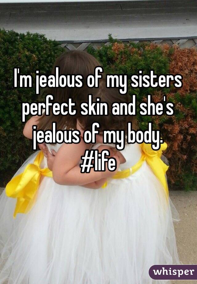 I'm jealous of my sisters perfect skin and she's jealous of my body. 
#life