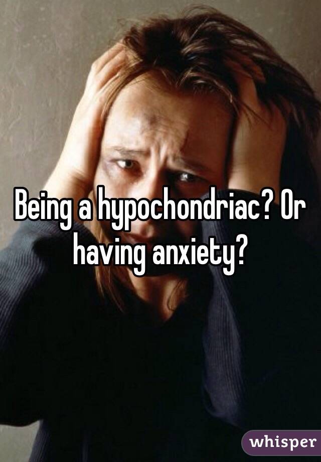 Being a hypochondriac? Or having anxiety?