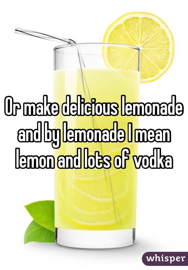Or make delicious lemonade and by lemonade I mean lemon and lots of vodka 