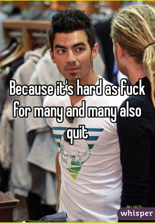 Because it's hard as fuck for many and many also quit 