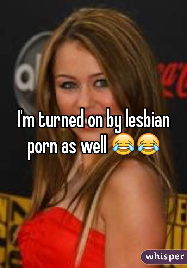 I'm turned on by lesbian porn as well 😂😂